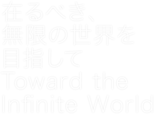 在るべき、無限の世界を目指して / Toward the Infinite World