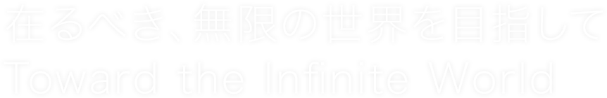 在るべき、無限の世界を目指して / Toward the Infinite World